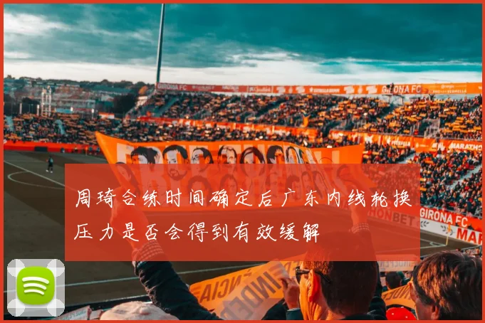 周琦合练时间确定后广东内线轮换压力是否会得到有效缓解