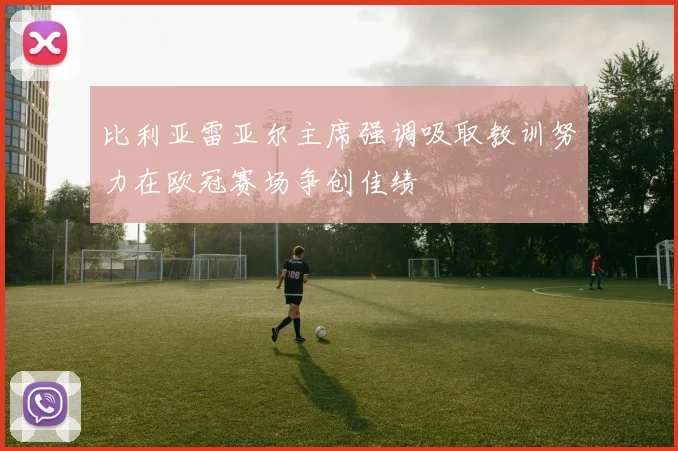 比利亚雷亚尔主席强调吸取教训努力在欧冠赛场争创佳绩