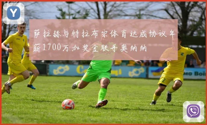 萨拉赫与特拉布宗体育达成协议年薪1700万加奖金联手奥纳纳