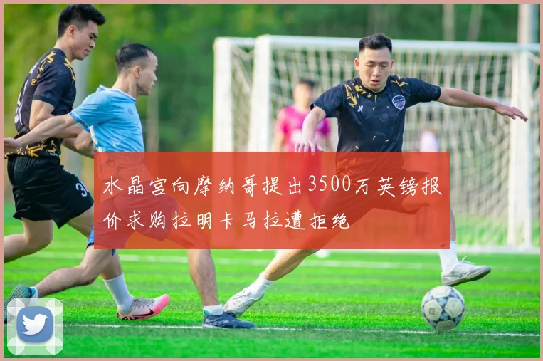 水晶宫向摩纳哥提出3500万英镑报价求购拉明卡马拉遭拒绝