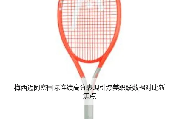 梅西迈阿密国际连续高分表现引爆美职联数据对比新焦点