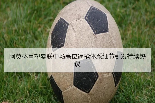 阿莫林重塑曼联中场高位逼抢体系细节引发持续热议