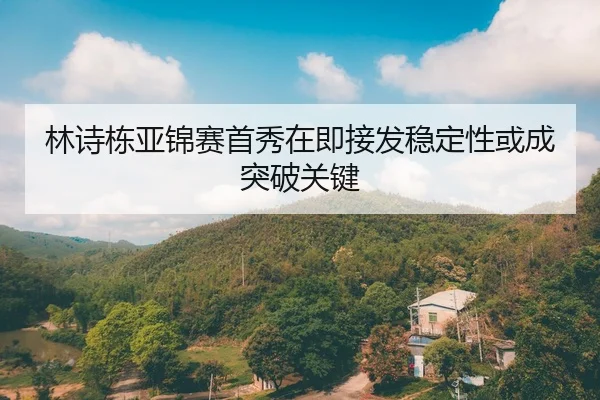 林诗栋亚锦赛首秀在即接发稳定性或成突破关键