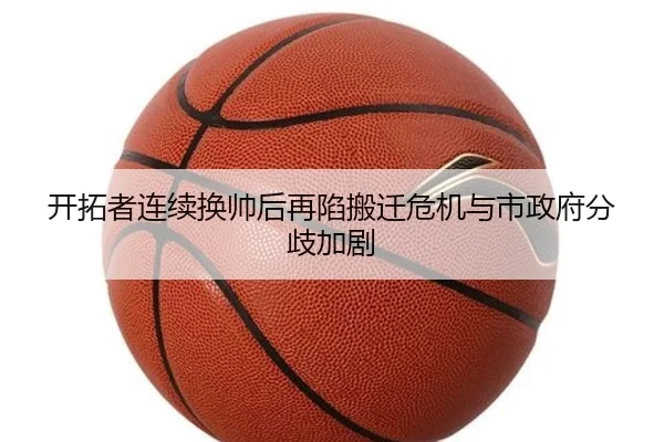 开拓者连续换帅后再陷搬迁危机与市政府分歧加剧