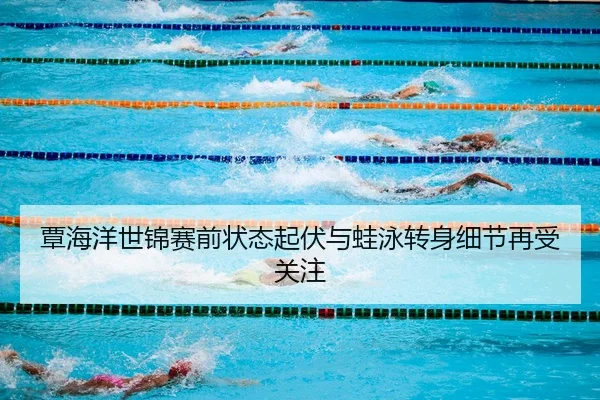 覃海洋世锦赛前状态起伏与蛙泳转身细节再受关注