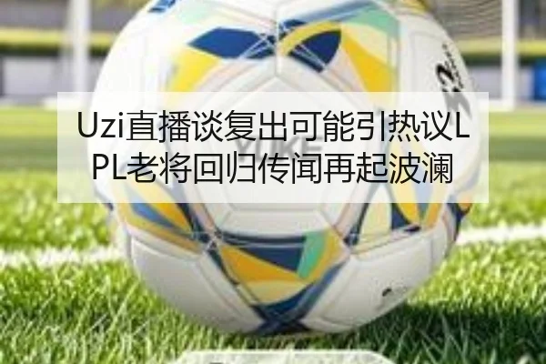 Uzi直播谈复出可能引热议LPL老将回归传闻再起波澜