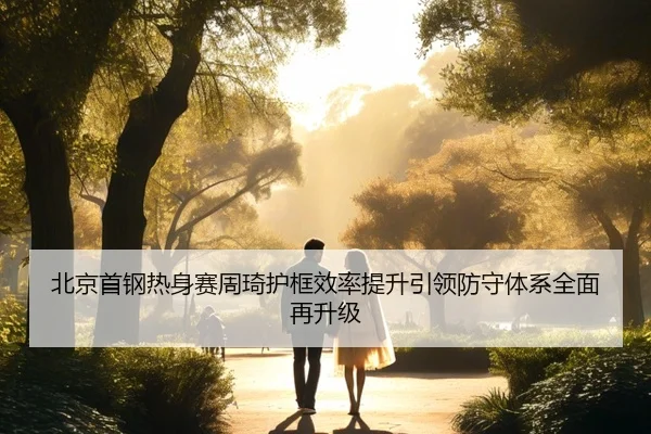 北京首钢热身赛周琦护框效率提升引领防守体系全面再升级