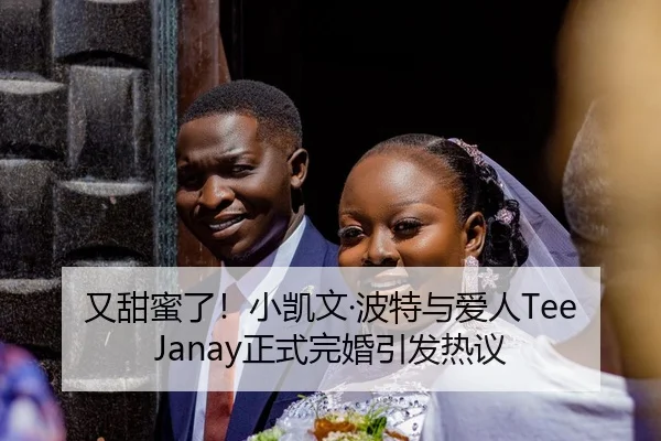 又甜蜜了！小凯文·波特与爱人Tee Janay正式完婚引发热议